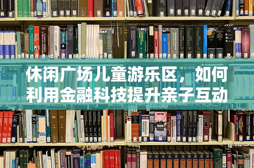 休闲广场儿童游乐区，如何利用金融科技提升亲子互动体验？