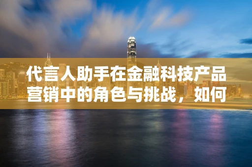 代言人助手在金融科技产品营销中的角色与挑战，如何平衡品牌信任与个性化服务？