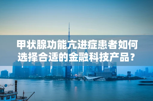 甲状腺功能亢进症患者如何选择合适的金融科技产品？