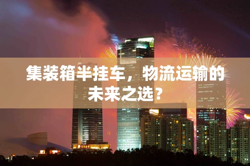 集装箱半挂车，物流运输的未来之选？