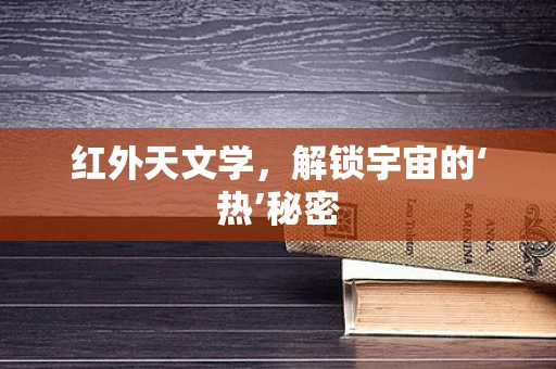 红外天文学，解锁宇宙的‘热’秘密