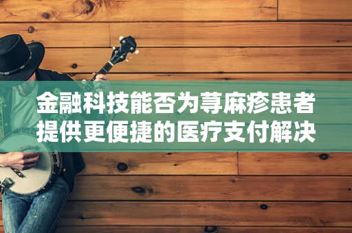 金融科技能否为荨麻疹患者提供更便捷的医疗支付解决方案？