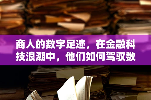 商人的数字足迹，在金融科技浪潮中，他们如何驾驭数据力量？