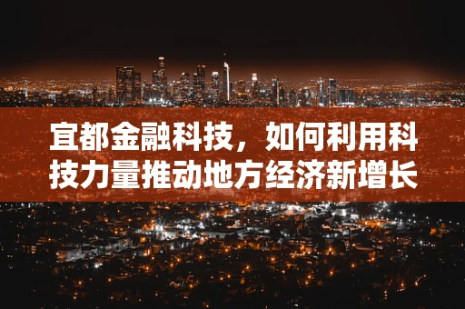 宜都金融科技，如何利用科技力量推动地方经济新增长？