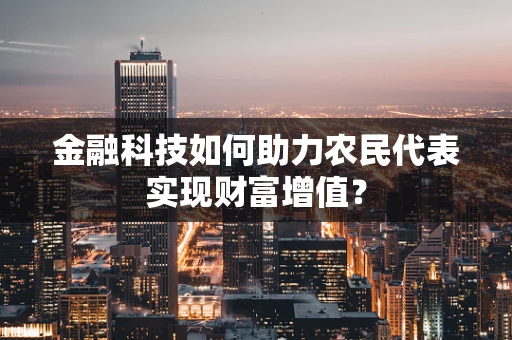 金融科技如何助力农民代表实现财富增值？
