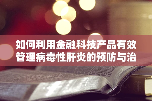 如何利用金融科技产品有效管理病毒性肝炎的预防与治疗？