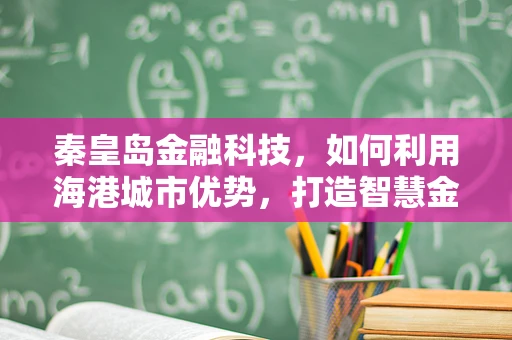 秦皇岛金融科技，如何利用海港城市优势，打造智慧金融新生态？
