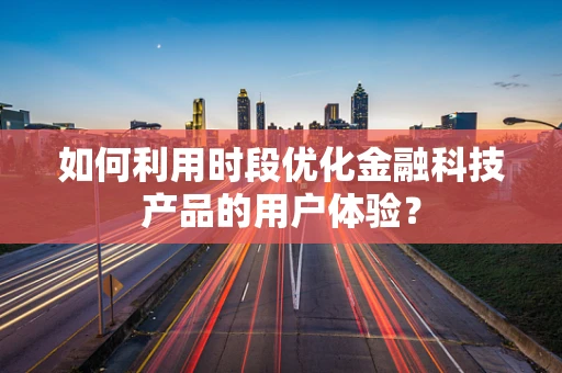 如何利用时段优化金融科技产品的用户体验？