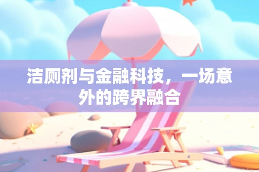 洁厕剂与金融科技，一场意外的跨界融合