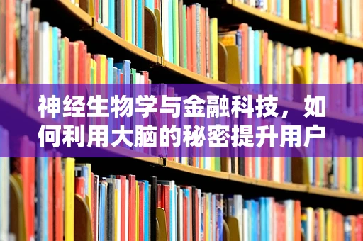 神经生物学与金融科技，如何利用大脑的秘密提升用户体验？