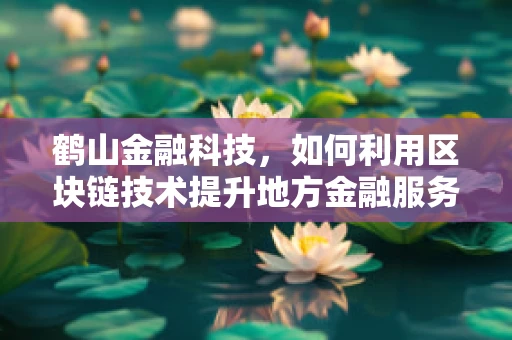 鹤山金融科技，如何利用区块链技术提升地方金融服务效率？