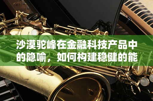 沙漠驼峰在金融科技产品中的隐喻，如何构建稳健的能量储备？