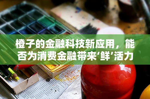 橙子的金融科技新应用，能否为消费金融带来‘鲜’活力？