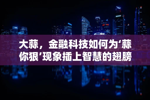 大蒜，金融科技如何为‘蒜你狠’现象插上智慧的翅膀？