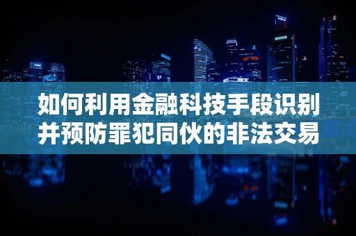 如何利用金融科技手段识别并预防罪犯同伙的非法交易？