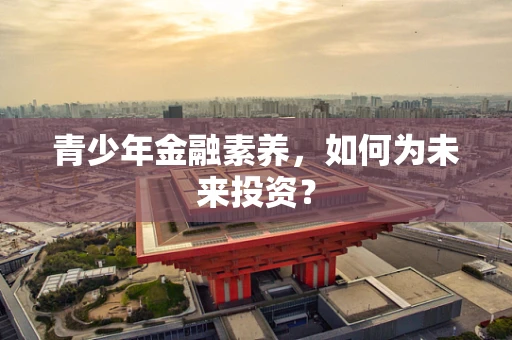 青少年金融素养，如何为未来投资？