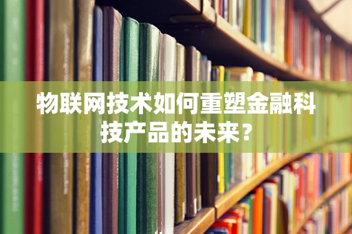 物联网技术如何重塑金融科技产品的未来？