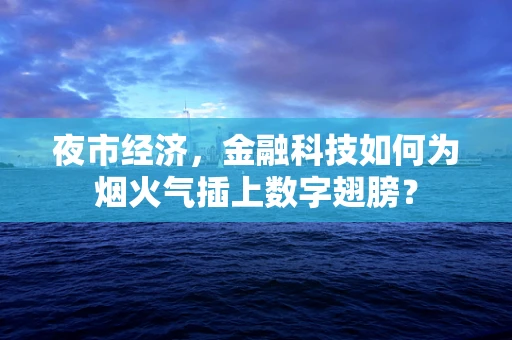 夜市经济，金融科技如何为烟火气插上数字翅膀？