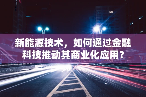 新能源技术，如何通过金融科技推动其商业化应用？