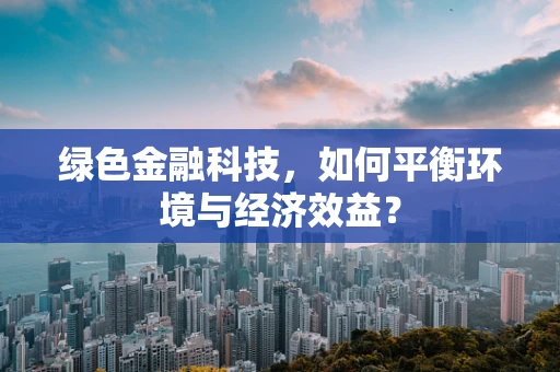 绿色金融科技，如何平衡环境与经济效益？