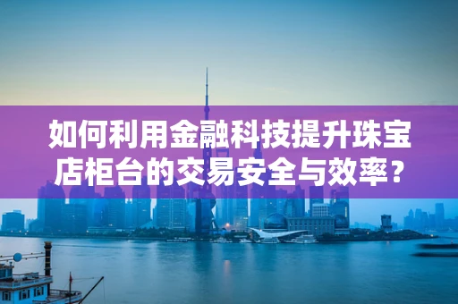 如何利用金融科技提升珠宝店柜台的交易安全与效率？
