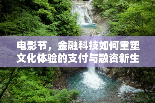 电影节，金融科技如何重塑文化体验的支付与融资新生态？