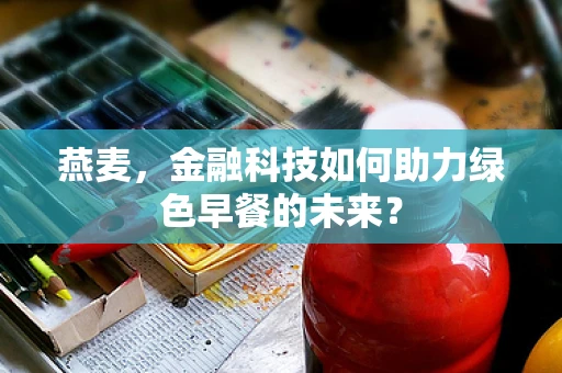 燕麦，金融科技如何助力绿色早餐的未来？
