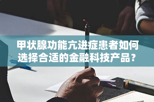 甲状腺功能亢进症患者如何选择合适的金融科技产品？