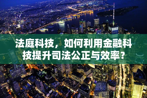 法庭科技，如何利用金融科技提升司法公正与效率？