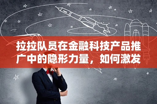 拉拉队员在金融科技产品推广中的隐形力量，如何激发用户参与感？