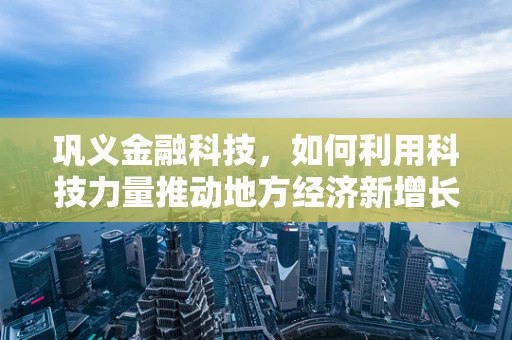 巩义金融科技，如何利用科技力量推动地方经济新增长？
