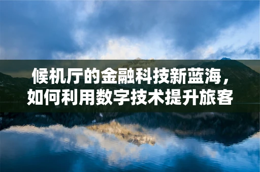 候机厅的金融科技新蓝海，如何利用数字技术提升旅客体验？