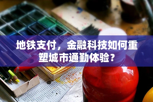 地铁支付，金融科技如何重塑城市通勤体验？