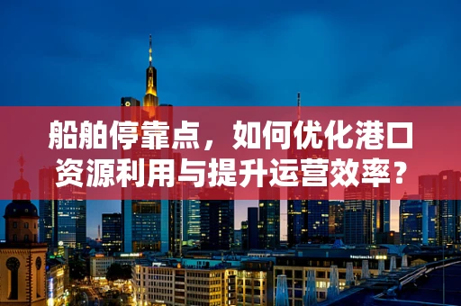 船舶停靠点，如何优化港口资源利用与提升运营效率？