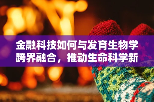金融科技如何与发育生物学跨界融合，推动生命科学新纪元？