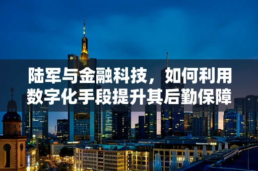 陆军与金融科技，如何利用数字化手段提升其后勤保障效率？