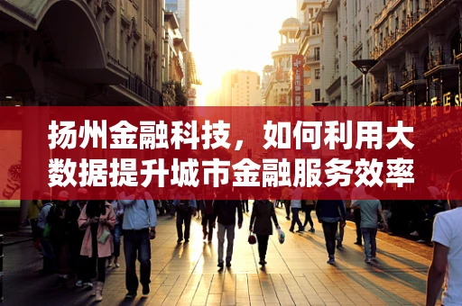 扬州金融科技，如何利用大数据提升城市金融服务效率？