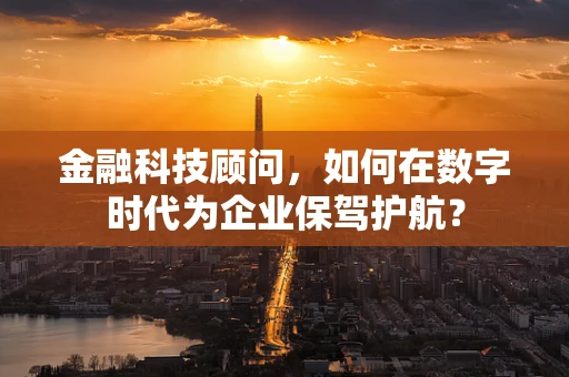 金融科技顾问，如何在数字时代为企业保驾护航？