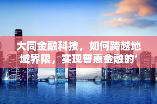 大同金融科技，如何跨越地域界限，实现普惠金融的‘大同梦’？