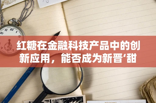红糖在金融科技产品中的创新应用，能否成为新晋‘甜’宠？