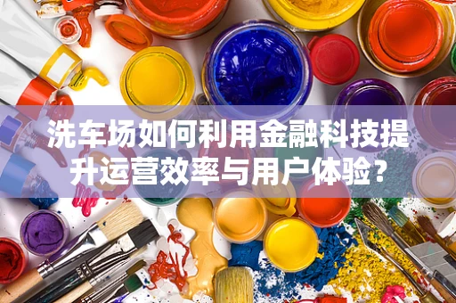 洗车场如何利用金融科技提升运营效率与用户体验？