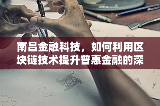 南昌金融科技，如何利用区块链技术提升普惠金融的深度与广度？