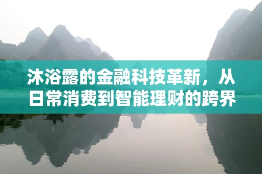 沐浴露的金融科技革新，从日常消费到智能理财的跨界探索