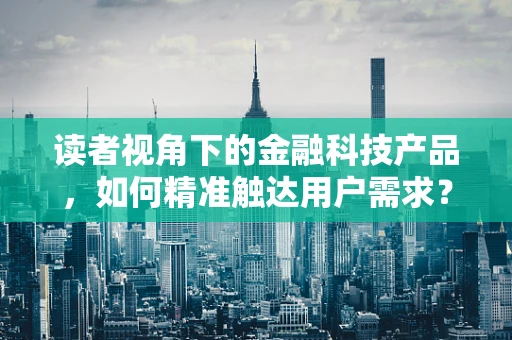 读者视角下的金融科技产品，如何精准触达用户需求？