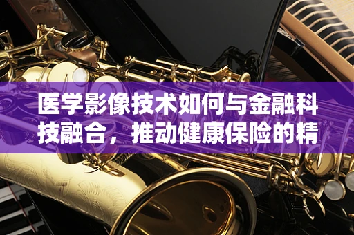 医学影像技术如何与金融科技融合，推动健康保险的精准化？