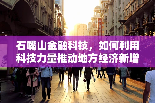 石嘴山金融科技，如何利用科技力量推动地方经济新增长？