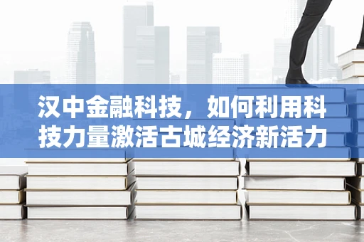 汉中金融科技，如何利用科技力量激活古城经济新活力？