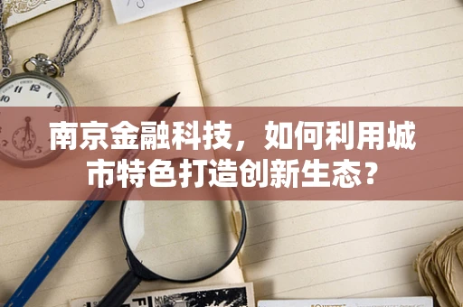 南京金融科技，如何利用城市特色打造创新生态？