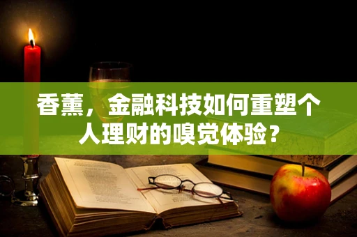 香薰，金融科技如何重塑个人理财的嗅觉体验？