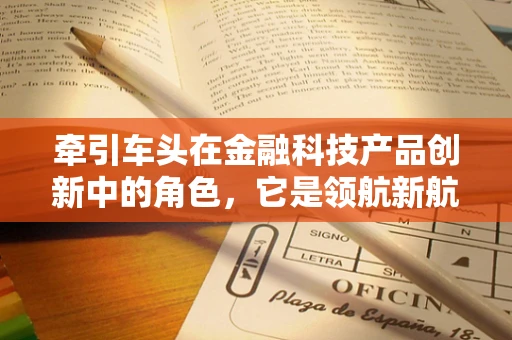 牵引车头在金融科技产品创新中的角色，它是领航新航向的舵手吗？